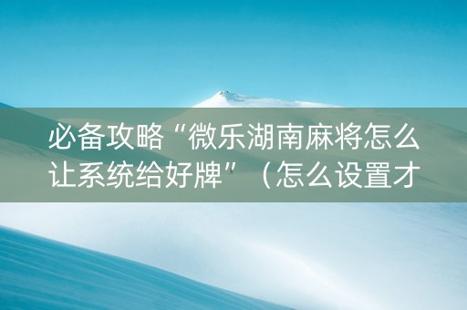 必备攻略“微乐湖南麻将怎么让系统给好牌”（怎么设置才能赢)