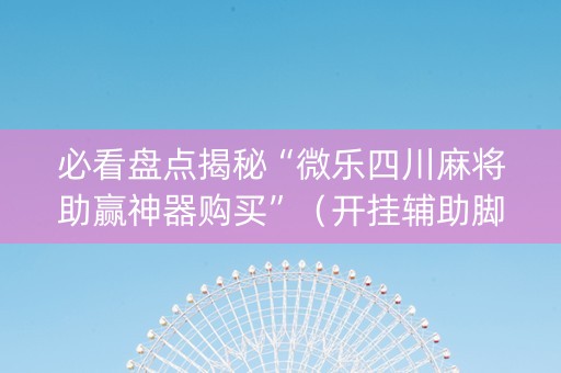 必看盘点揭秘“微乐四川麻将助赢神器购买”（开挂辅助脚本)