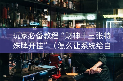 玩家必备教程“财神十三张特殊牌开挂”（怎么让系统给自己好牌)