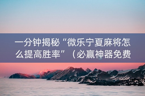 一分钟揭秘“微乐宁夏麻将怎么提高胜率”（必赢神器免费安装)