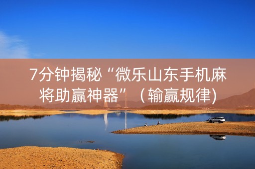 7分钟揭秘“微乐山东手机麻将助赢神器”（输赢规律)