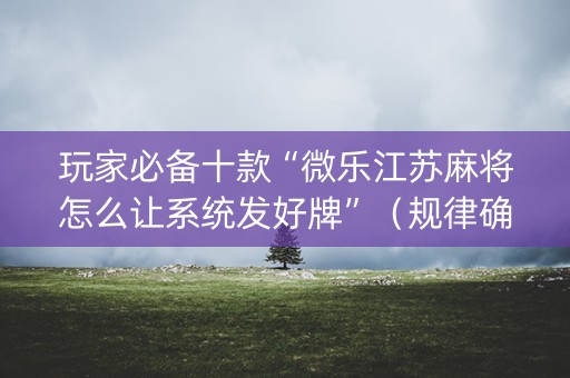 玩家必备十款“微乐江苏麻将怎么让系统发好牌”（规律确实有挂)