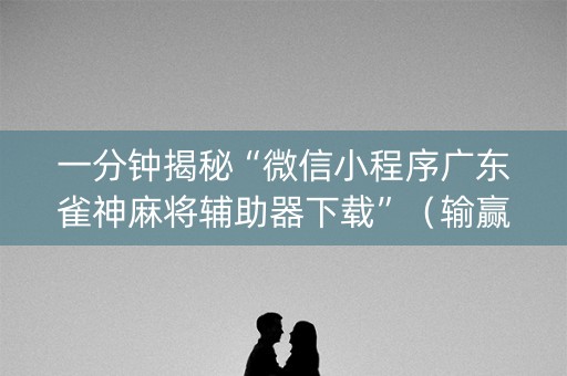一分钟揭秘“微信小程序广东雀神麻将辅助器下载”（输赢规律)