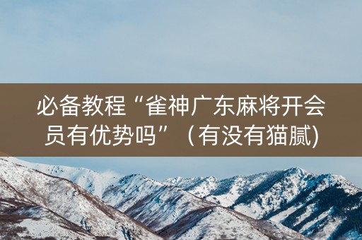 必备教程“雀神广东麻将开会员有优势吗”（有没有猫腻)