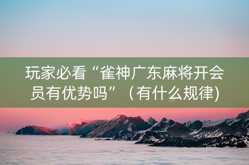 玩家必看“雀神广东麻将开会员有优势吗”（有什么规律)