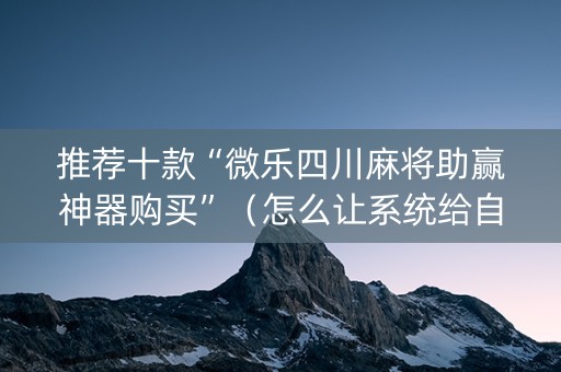 推荐十款“微乐四川麻将助赢神器购买”（怎么让系统给自己好牌)
