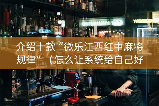 介绍十款“微乐江西红中麻将规律”（怎么让系统给自己好牌)