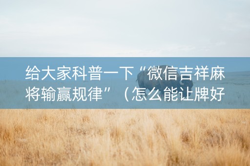 给大家科普一下“微信吉祥麻将输赢规律”（怎么能让牌好一点)