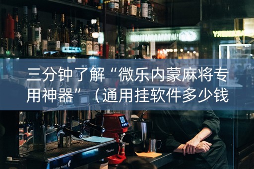 三分钟了解“微乐内蒙麻将专用神器”（通用挂软件多少钱)
