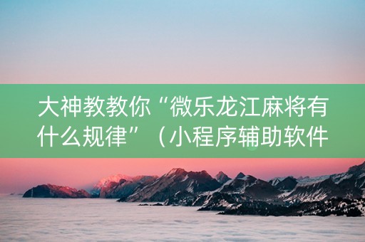 大神教教你“微乐龙江麻将有什么规律”（小程序辅助软件)