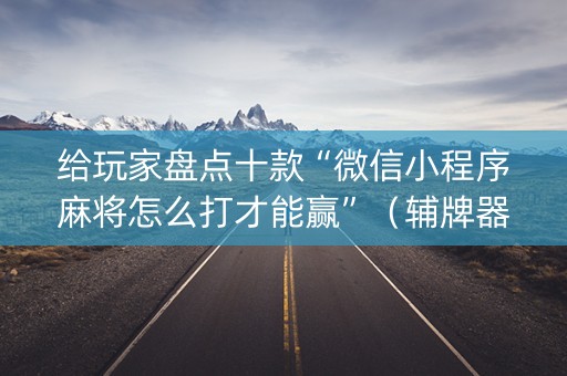 给玩家盘点十款“微信小程序麻将怎么打才能赢”（辅牌器插件购买)