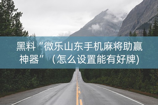 黑料“微乐山东手机麻将助赢神器”（怎么设置能有好牌)