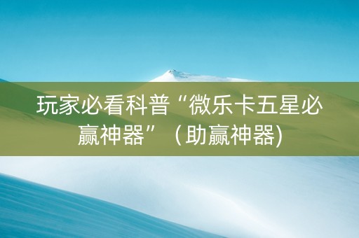 玩家必看科普“微乐卡五星必赢神器”（助赢神器)
