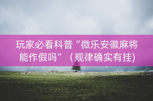 玩家必看科普“微乐安徽麻将能作假吗”（规律确实有挂)