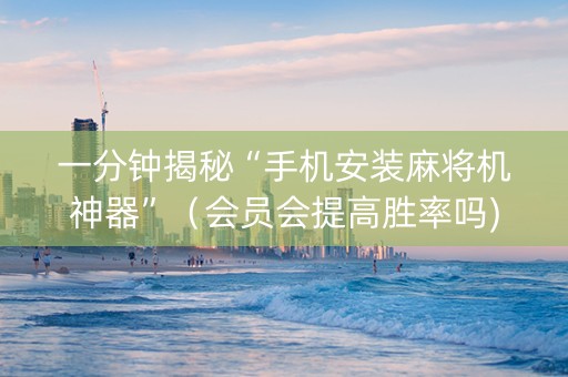 一分钟揭秘“手机安装麻将机神器”（会员会提高胜率吗)