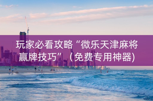 玩家必看攻略“微乐天津麻将赢牌技巧”（免费专用神器)