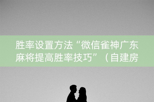 胜率设置方法“微信雀神广东麻将提高胜率技巧”（自建房胜负规律)