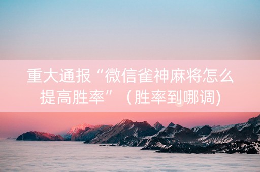 重大通报“微信雀神麻将怎么提高胜率”（胜率到哪调)