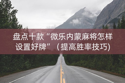 盘点十款“微乐内蒙麻将怎样设置好牌”（提高胜率技巧)