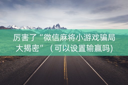 厉害了“微信麻将小游戏骗局大揭密”（可以设置输赢吗)
