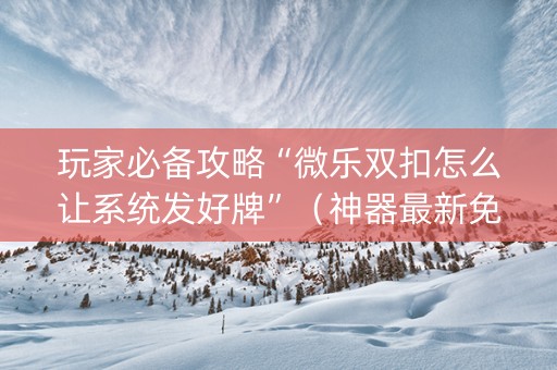 玩家必备攻略“微乐双扣怎么让系统发好牌”（神器最新免费)