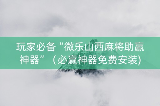 玩家必备“微乐山西麻将助赢神器”（必赢神器免费安装)