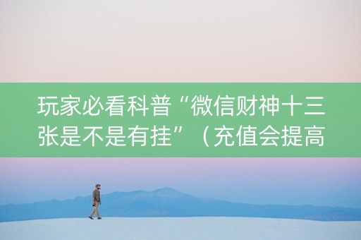 玩家必看科普“微信财神十三张是不是有挂”（充值会提高胜率么)