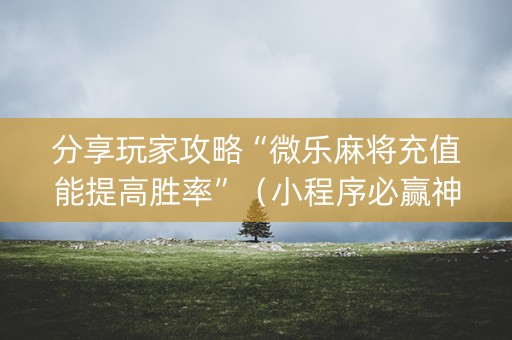 分享玩家攻略“微乐麻将充值能提高胜率”（小程序必赢神器)
