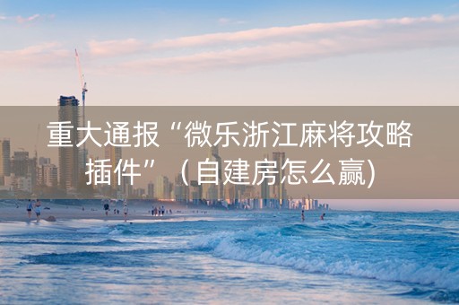 重大通报“微乐浙江麻将攻略插件”（自建房怎么赢)