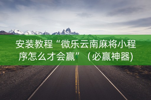 安装教程“微乐云南麻将小程序怎么才会赢”（必赢神器)