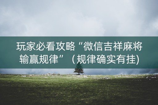 玩家必看攻略“微信吉祥麻将输赢规律”（规律确实有挂)