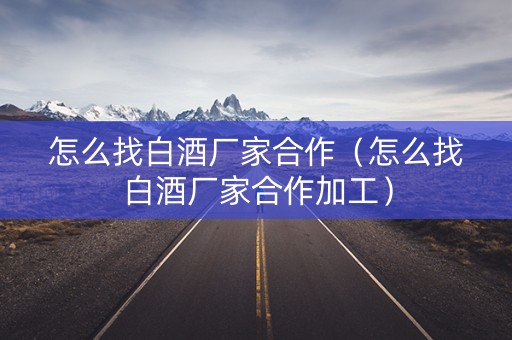 怎么找白酒厂家合作（怎么找白酒厂家合作加工）