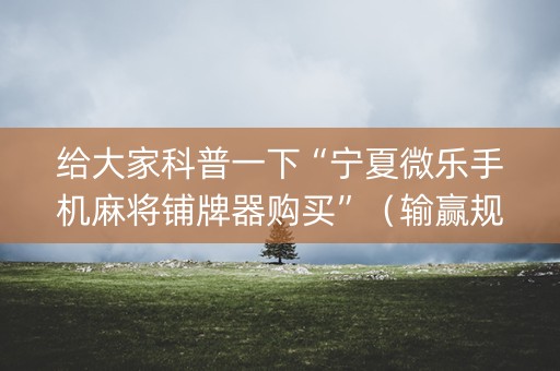 给大家科普一下“宁夏微乐手机麻将铺牌器购买”（输赢规律)