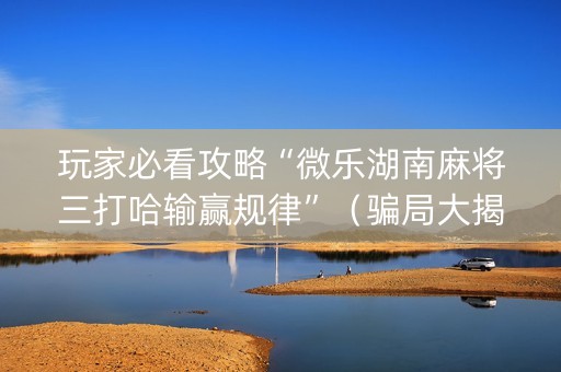 玩家必看攻略“微乐湖南麻将三打哈输赢规律”（骗局大揭秘)
