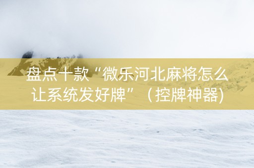 盘点十款“微乐河北麻将怎么让系统发好牌”（控牌神器)