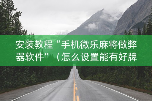 安装教程“手机微乐麻将做弊器软件”（怎么设置能有好牌)