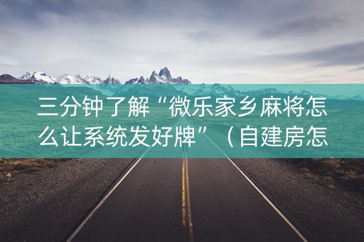 三分钟了解“微乐家乡麻将怎么让系统发好牌”（自建房怎么拿好牌)