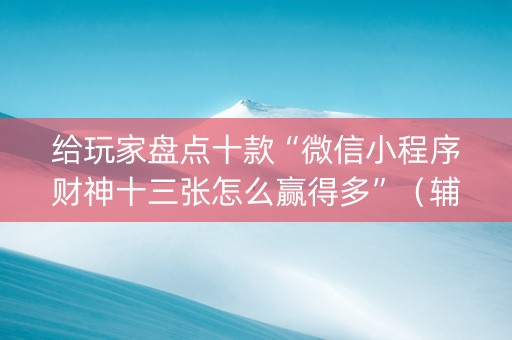 给玩家盘点十款“微信小程序财神十三张怎么赢得多”（辅助器通用版)