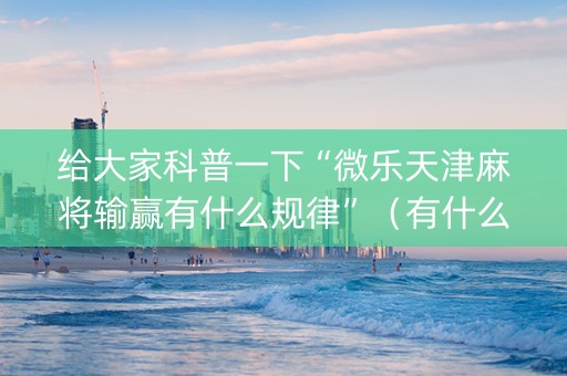 给大家科普一下“微乐天津麻将输赢有什么规律”（有什么诀窍)