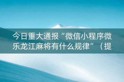 今日重大通报“微信小程序微乐龙江麻将有什么规律”（提高胜率软件)