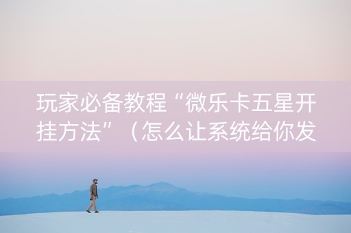 玩家必备教程“微乐卡五星开挂方法”（怎么让系统给你发好牌)