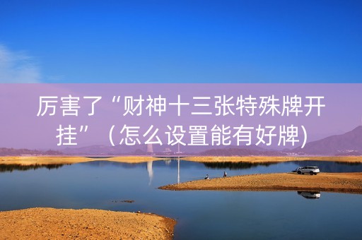 厉害了“财神十三张特殊牌开挂”（怎么设置能有好牌)