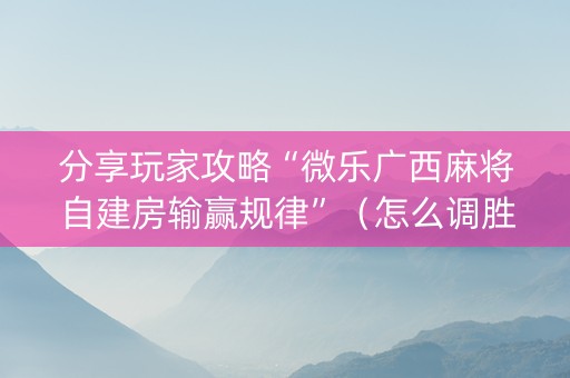 分享玩家攻略“微乐广西麻将自建房输赢规律”（怎么调胜率)