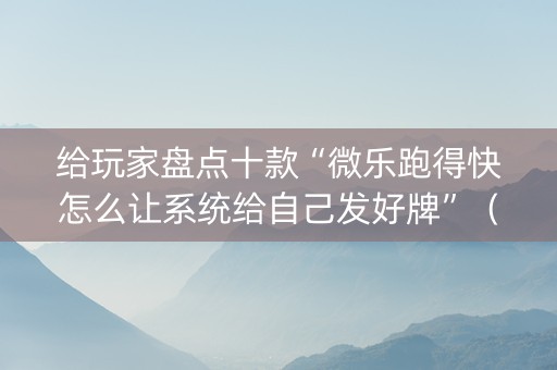 给玩家盘点十款“微乐跑得快怎么让系统给自己发好牌”（必赢神器免费安装)