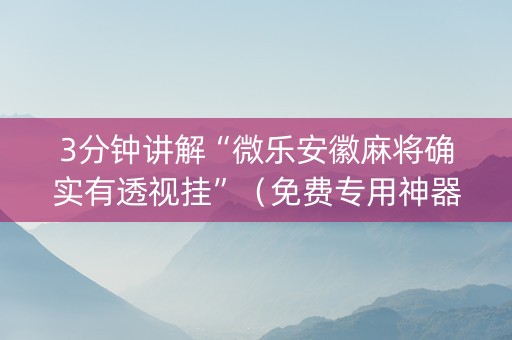 3分钟讲解“微乐安徽麻将确实有透视挂”（免费专用神器)