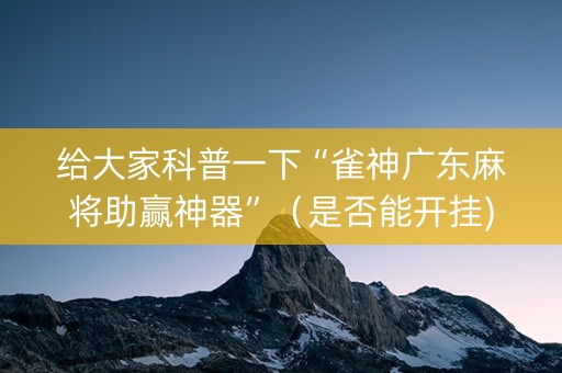给大家科普一下“雀神广东麻将助赢神器”（是否能开挂)
