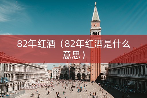 82年红酒（82年红酒是什么意思）
