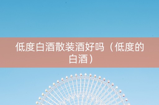 低度白酒散装酒好吗（低度的白酒）
