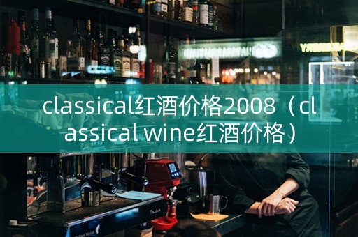 classical红酒价格2008（classical wine红酒价格）