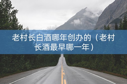 老村长白酒哪年创办的（老村长酒最早哪一年）
